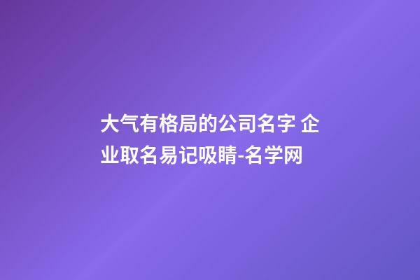 大气有格局的公司名字 企业取名易记吸睛-名学网-第1张-公司起名-玄机派